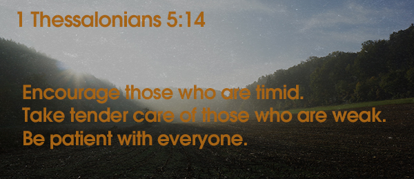 1 Thessalonians 5:14 Encourage those who are timid. Take tender care of those who are weak. Be patient with everyone.