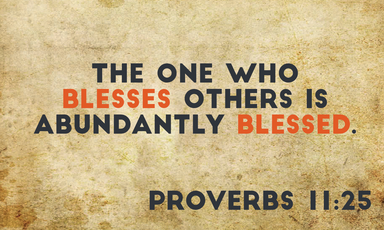 Proverbs 11:25 The one who blesses others is abundantly blessed.