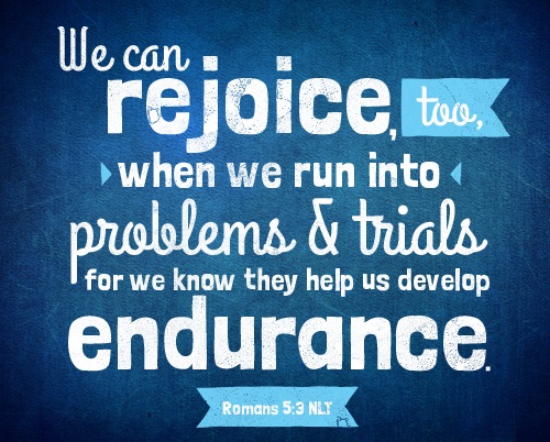 Romans 5:3  We can rejoice, too, when we run into problems and trials, for we know that they help us develop endurance.