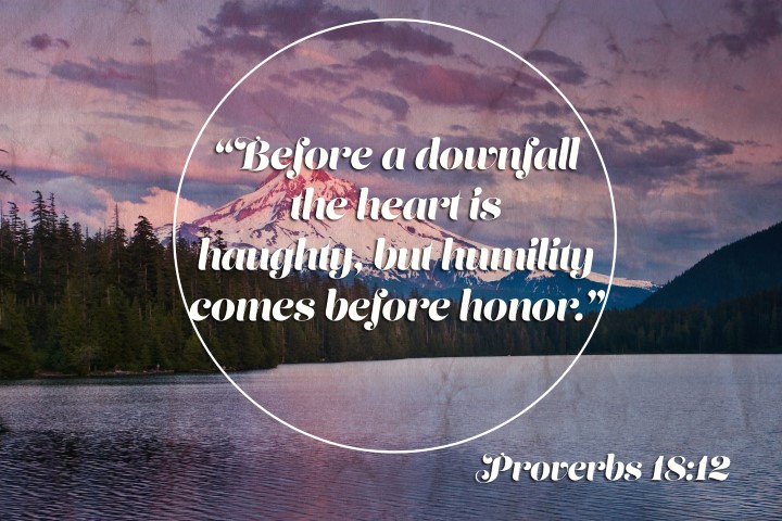 Proverbs 18:12  Before a downfall the heart is haughty, but humility comes before honor.
