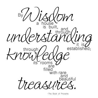 By wisdom a house is built, and through understanding it is established; through knowledge its rooms are filled with rare and beautiful treasures.